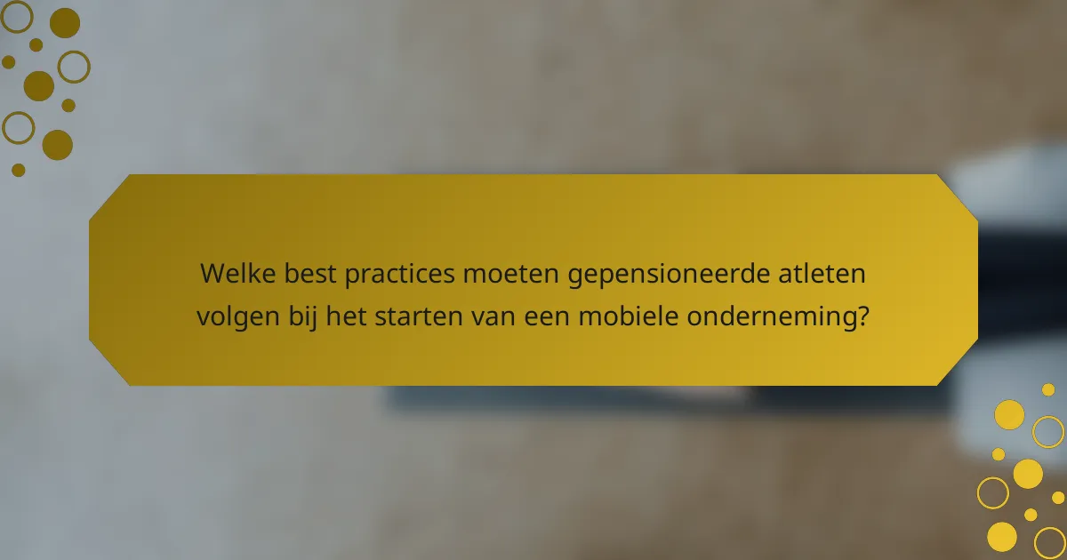 Welke best practices moeten gepensioneerde atleten volgen bij het starten van een mobiele onderneming?