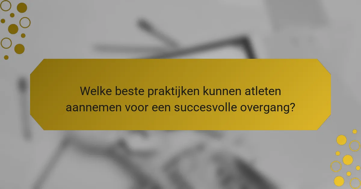 Welke beste praktijken kunnen atleten aannemen voor een succesvolle overgang?