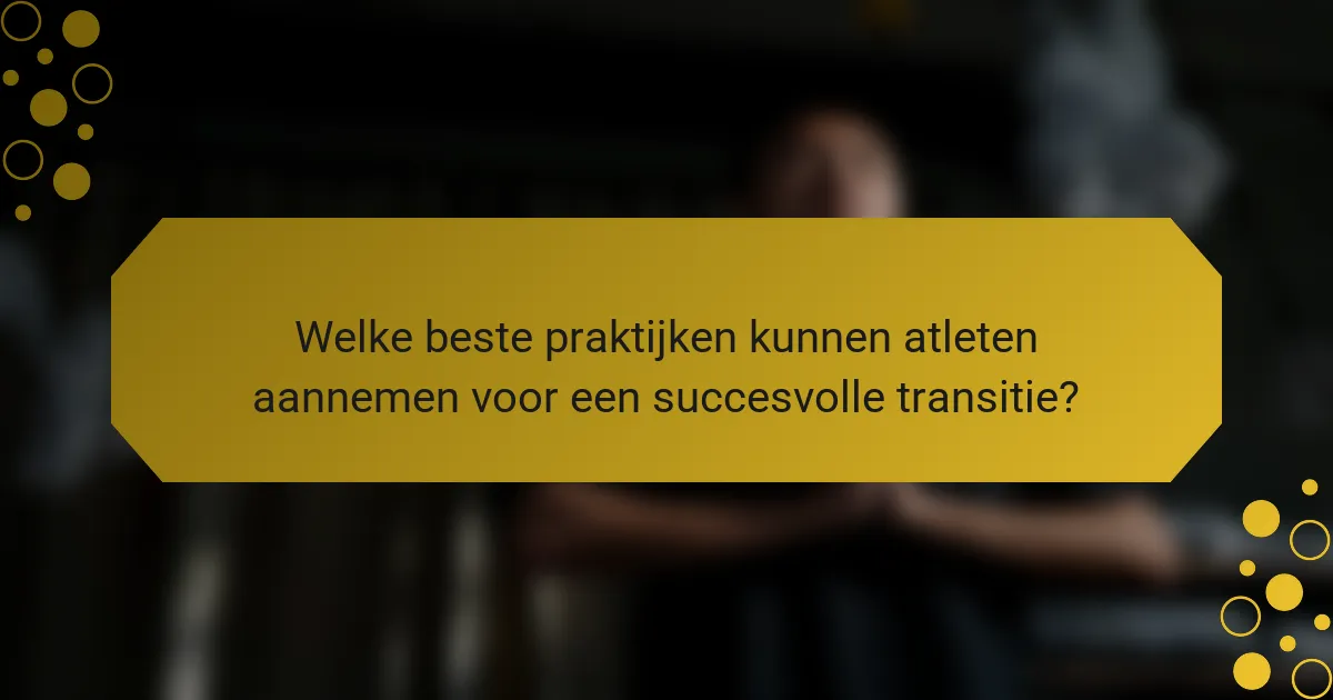 Welke beste praktijken kunnen atleten aannemen voor een succesvolle transitie?