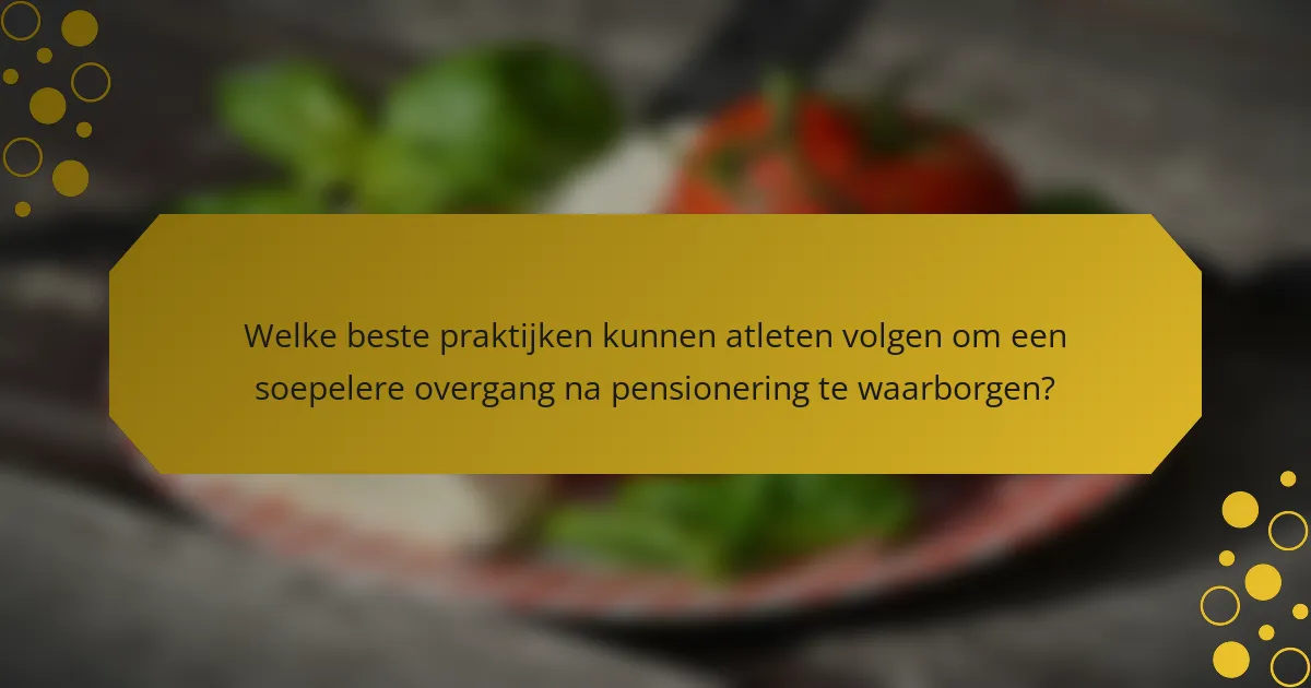 Welke beste praktijken kunnen atleten volgen om een soepelere overgang na pensionering te waarborgen?