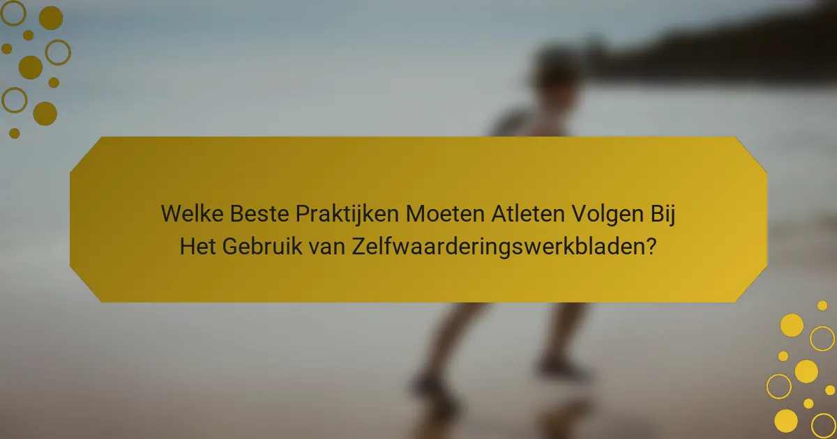 Welke Beste Praktijken Moeten Atleten Volgen Bij Het Gebruik van Zelfwaarderingswerkbladen?