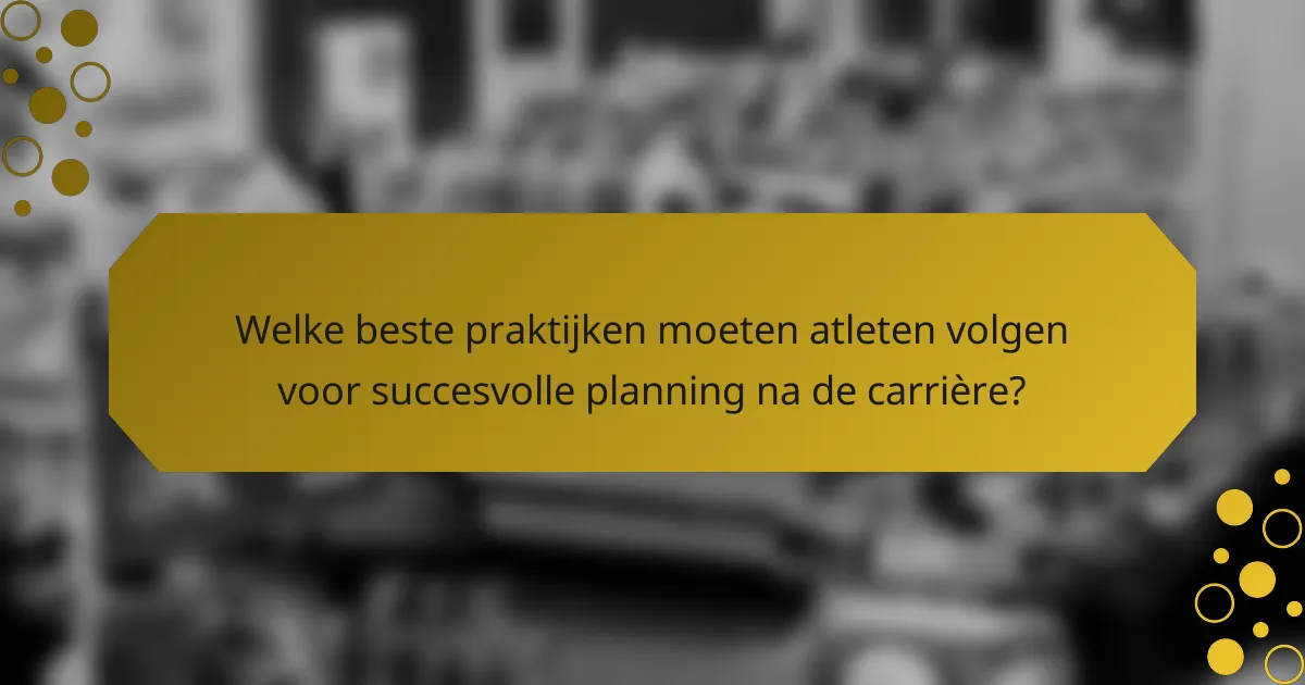 Welke beste praktijken moeten atleten volgen voor succesvolle planning na de carrière?
