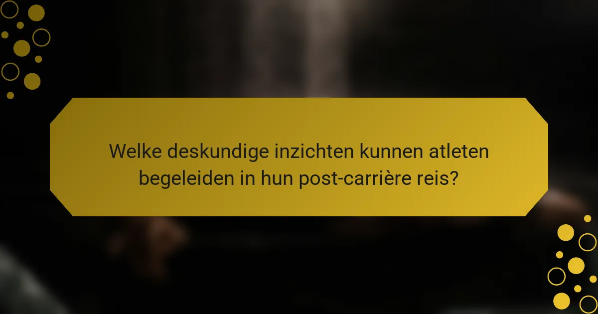 Welke deskundige inzichten kunnen atleten begeleiden in hun post-carrière reis?