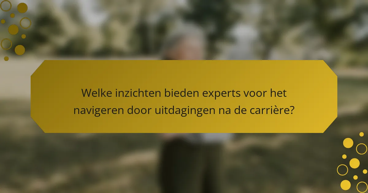 Welke inzichten bieden experts voor het navigeren door uitdagingen na de carrière?