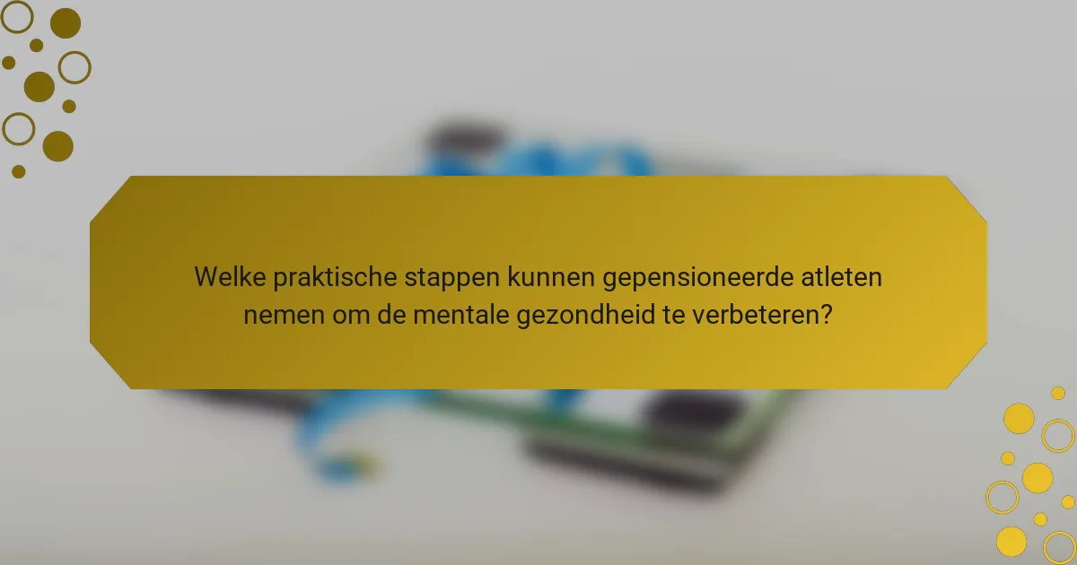 Welke praktische stappen kunnen gepensioneerde atleten nemen om de mentale gezondheid te verbeteren?