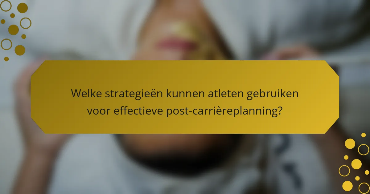 Welke strategieën kunnen atleten gebruiken voor effectieve post-carrièreplanning?