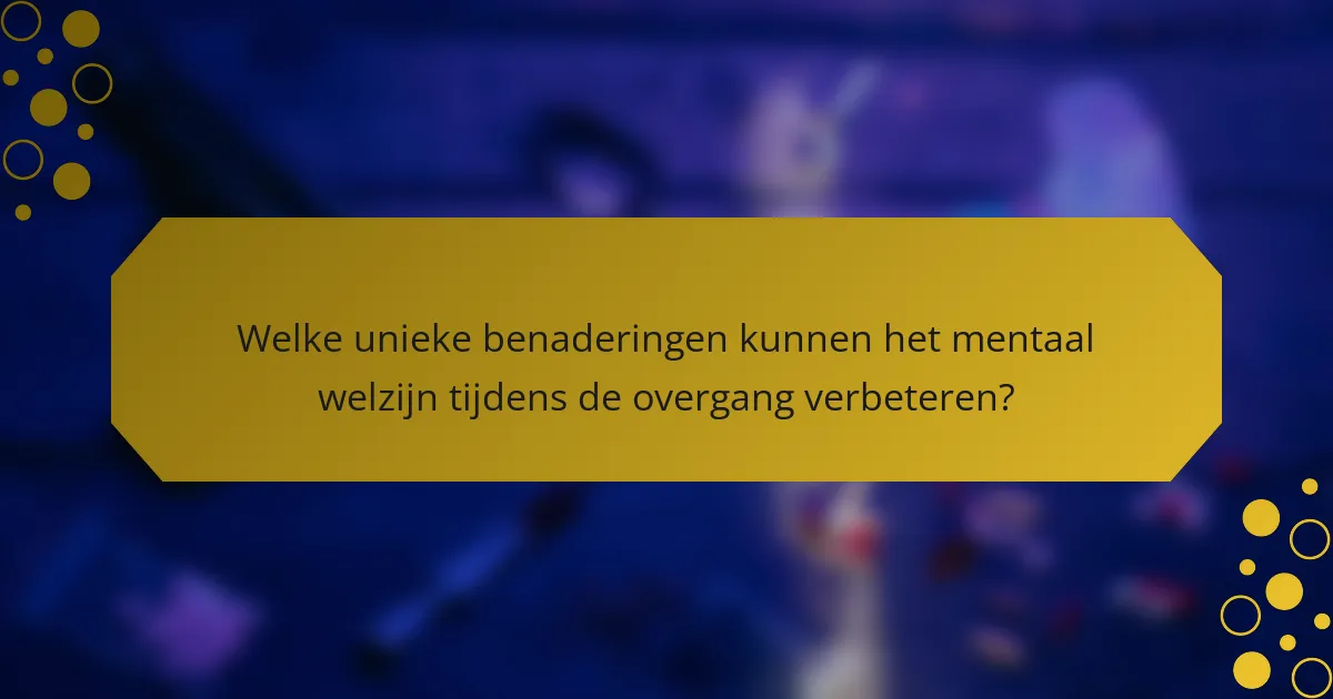 Welke unieke benaderingen kunnen het mentaal welzijn tijdens de overgang verbeteren?