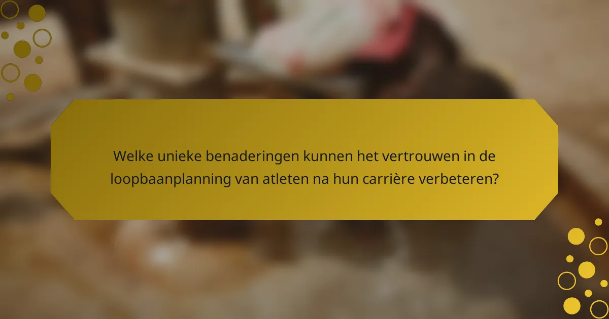 Welke unieke benaderingen kunnen het vertrouwen in de loopbaanplanning van atleten na hun carrière verbeteren?