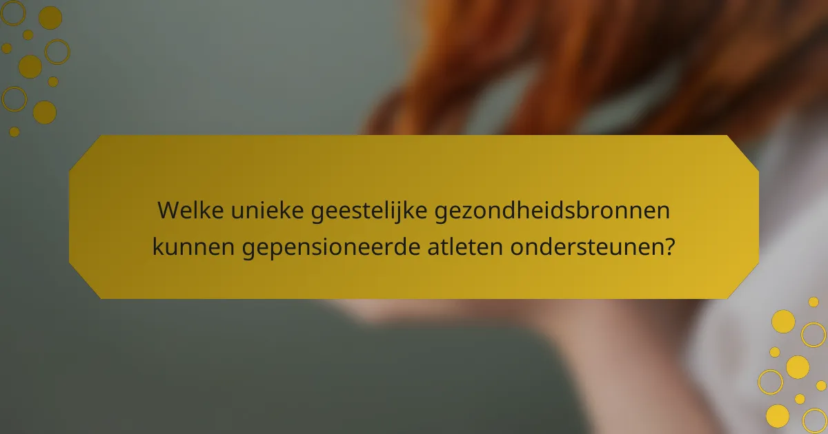 Welke unieke geestelijke gezondheidsbronnen kunnen gepensioneerde atleten ondersteunen?