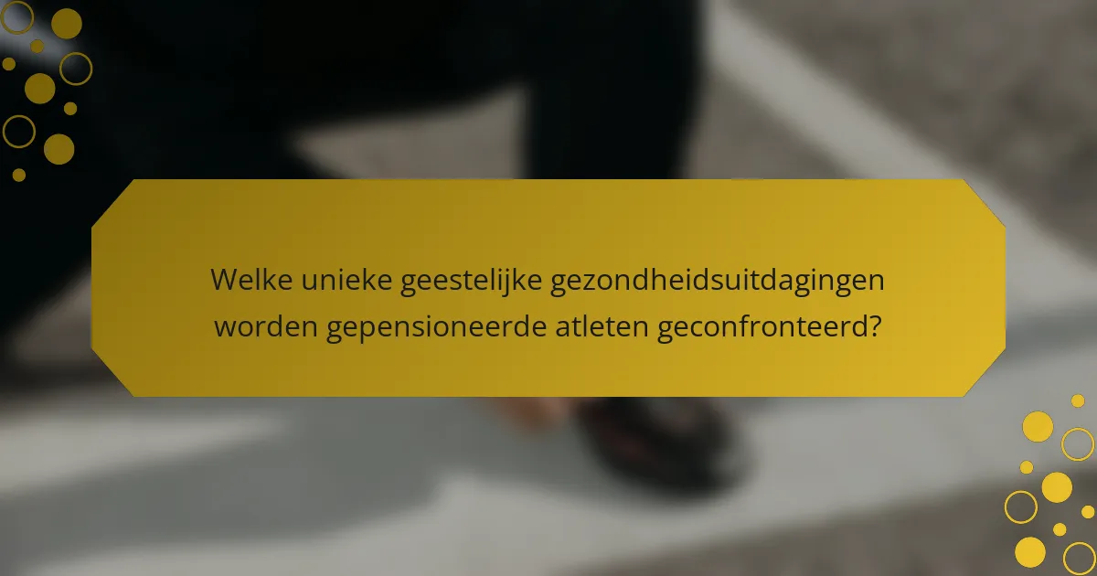 Welke unieke geestelijke gezondheidsuitdagingen worden gepensioneerde atleten geconfronteerd?
