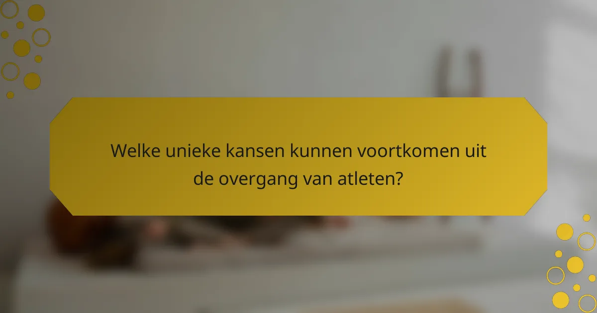 Welke unieke kansen kunnen voortkomen uit de overgang van atleten?