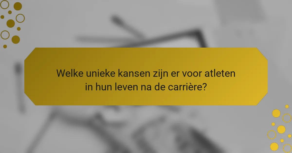 Welke unieke kansen zijn er voor atleten in hun leven na de carrière?