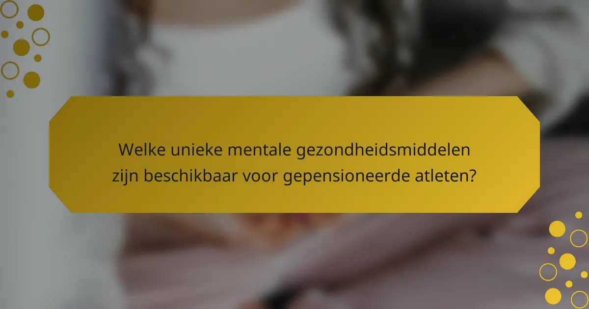 Welke unieke mentale gezondheidsmiddelen zijn beschikbaar voor gepensioneerde atleten?