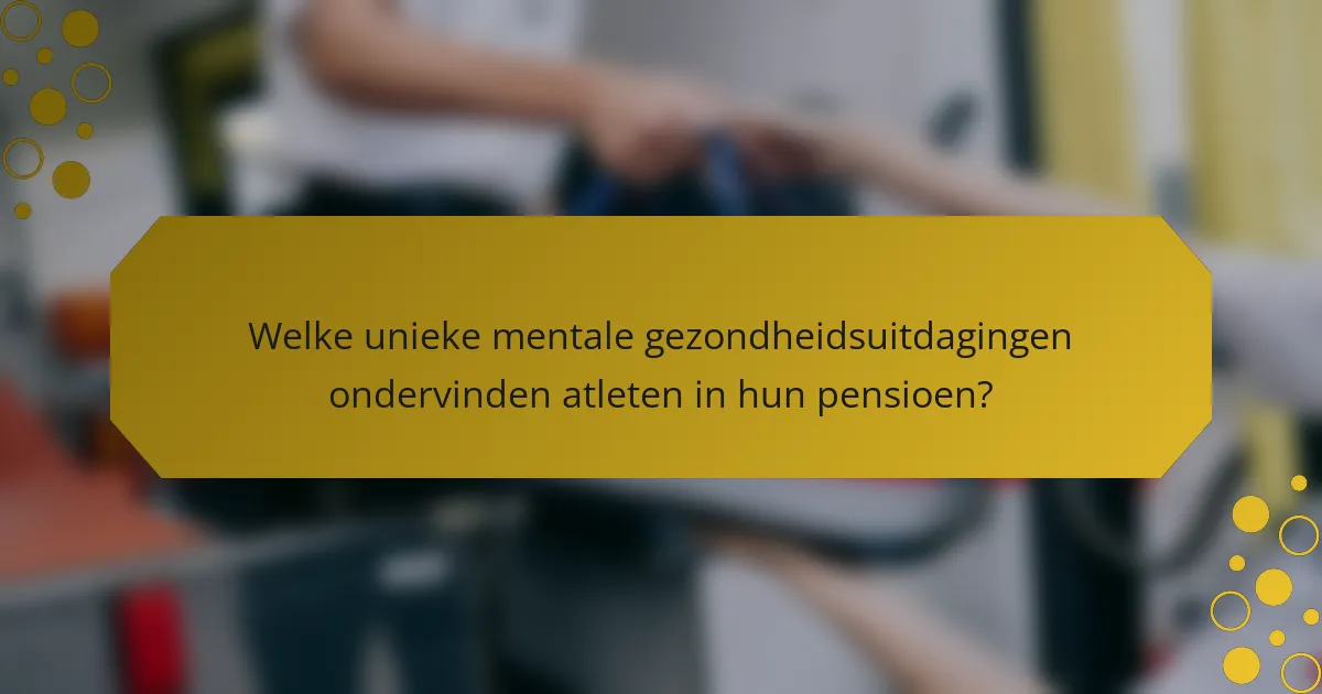 Welke unieke mentale gezondheidsuitdagingen ondervinden atleten in hun pensioen?