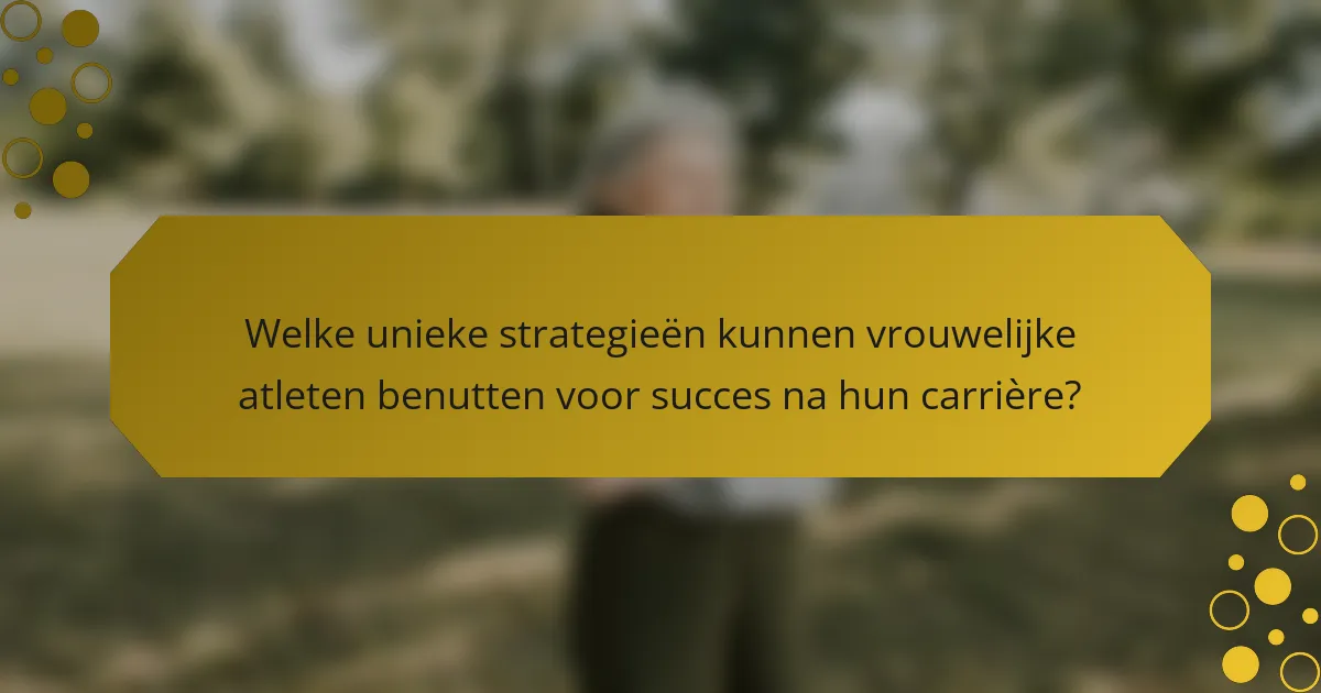 Welke unieke strategieën kunnen vrouwelijke atleten benutten voor succes na hun carrière?
