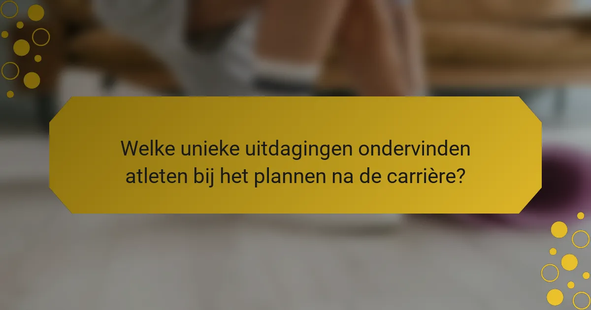 Welke unieke uitdagingen ondervinden atleten bij het plannen na de carrière?