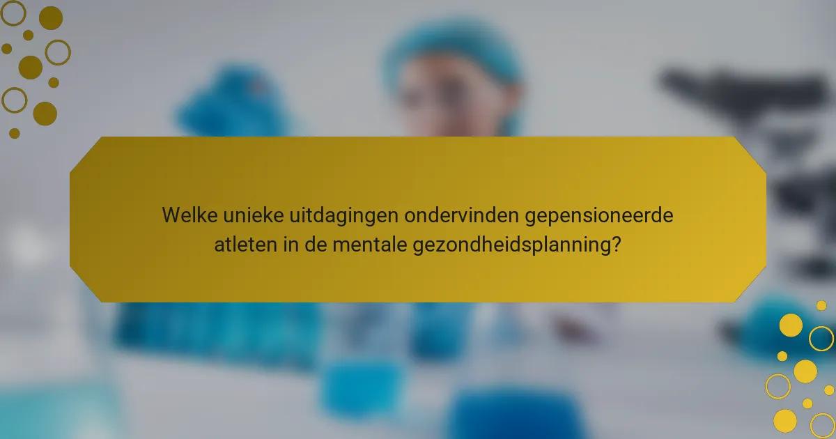 Welke unieke uitdagingen ondervinden gepensioneerde atleten in de mentale gezondheidsplanning?