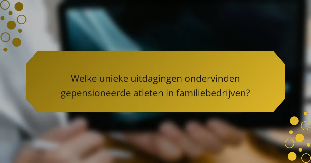 Welke unieke uitdagingen ondervinden gepensioneerde atleten in familiebedrijven?