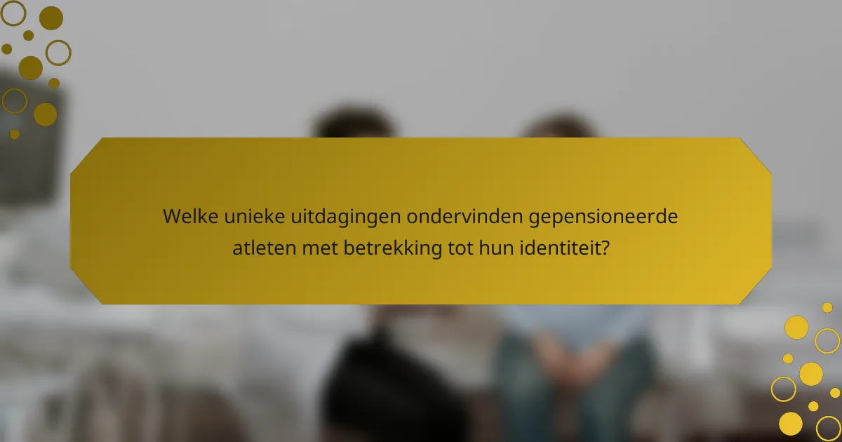Welke unieke uitdagingen ondervinden gepensioneerde atleten met betrekking tot hun identiteit?