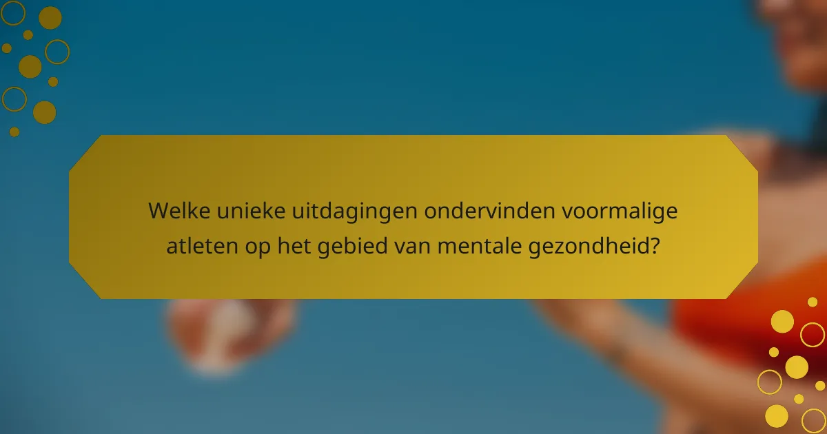 Welke unieke uitdagingen ondervinden voormalige atleten op het gebied van mentale gezondheid?