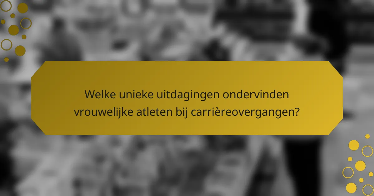 Welke unieke uitdagingen ondervinden vrouwelijke atleten bij carrièreovergangen?