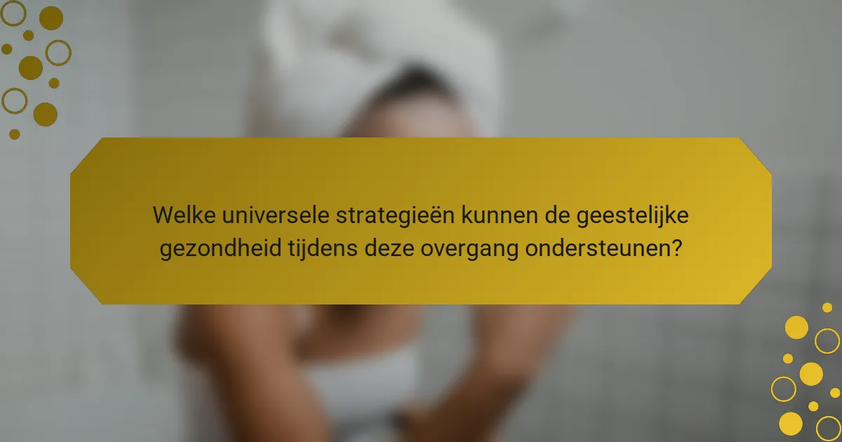 Welke universele strategieën kunnen de geestelijke gezondheid tijdens deze overgang ondersteunen?