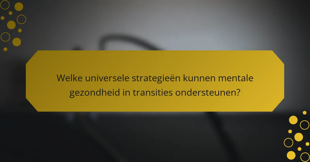 Welke universele strategieën kunnen mentale gezondheid in transities ondersteunen?