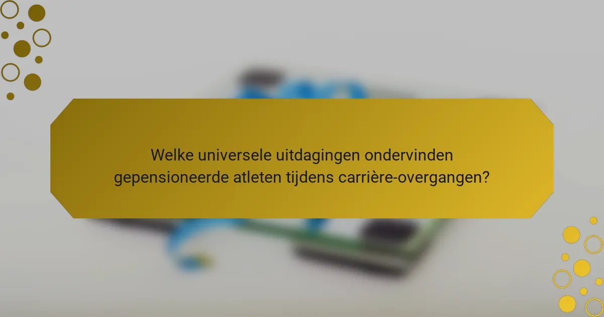 Welke universele uitdagingen ondervinden gepensioneerde atleten tijdens carrière-overgangen?