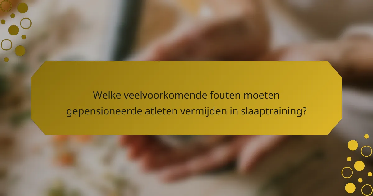 Welke veelvoorkomende fouten moeten gepensioneerde atleten vermijden in slaaptraining?