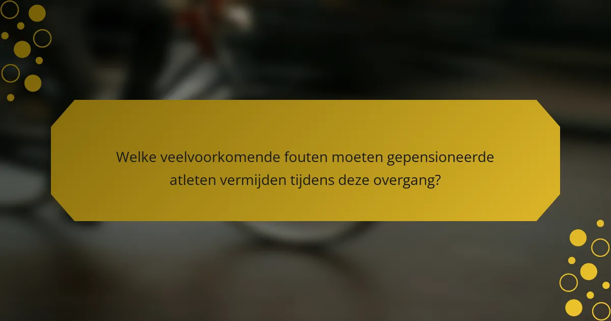 Welke veelvoorkomende fouten moeten gepensioneerde atleten vermijden tijdens deze overgang?