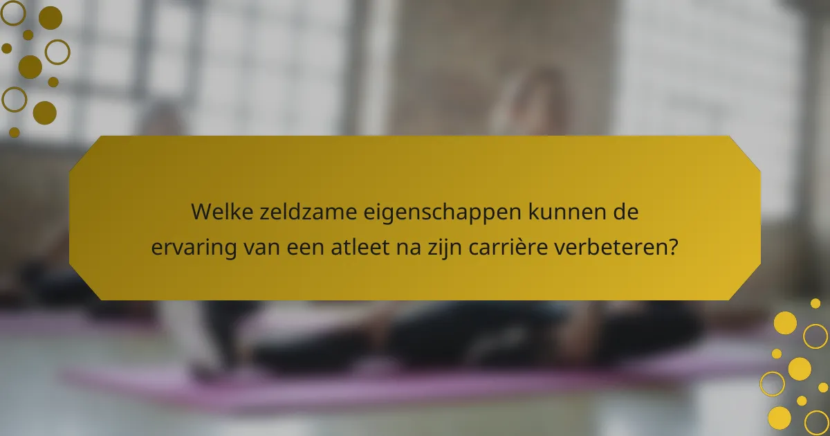 Welke zeldzame eigenschappen kunnen de ervaring van een atleet na zijn carrière verbeteren?