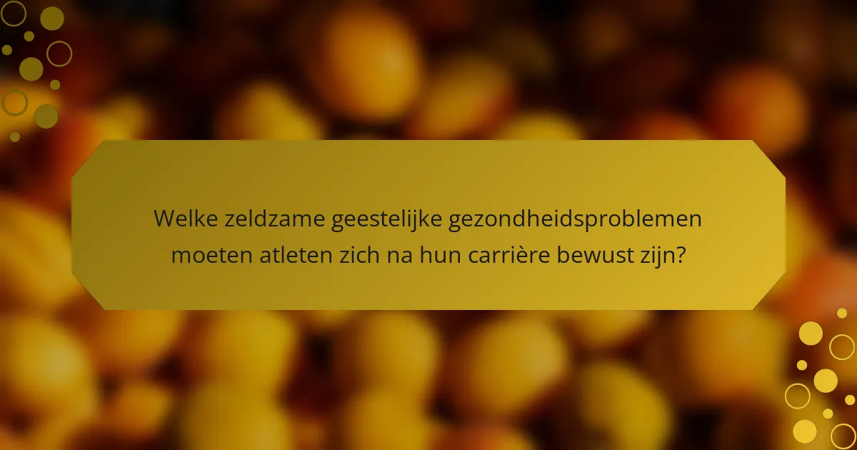 Welke zeldzame geestelijke gezondheidsproblemen moeten atleten zich na hun carrière bewust zijn?
