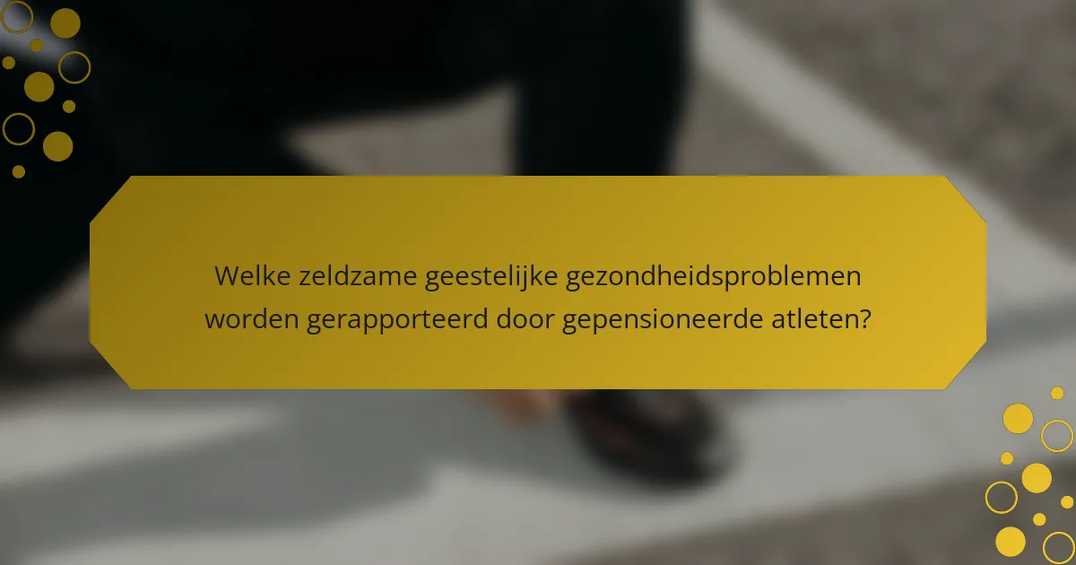 Welke zeldzame geestelijke gezondheidsproblemen worden gerapporteerd door gepensioneerde atleten?