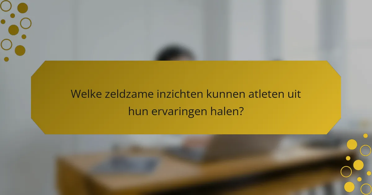 Welke zeldzame inzichten kunnen atleten uit hun ervaringen halen?