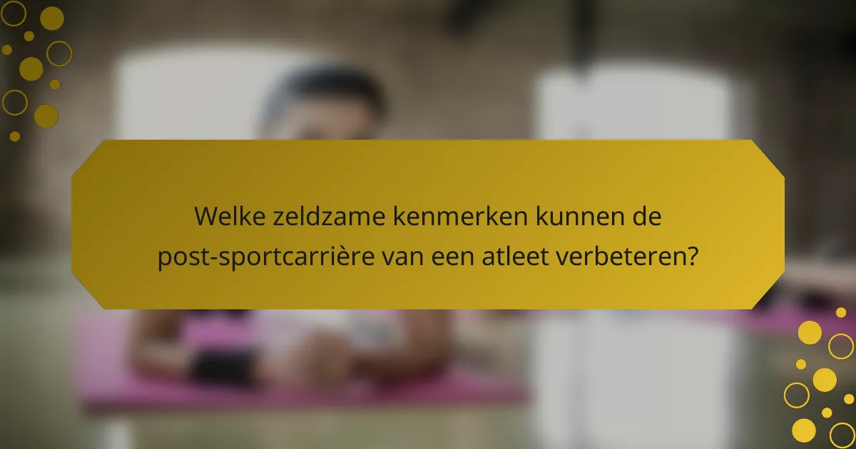 Welke zeldzame kenmerken kunnen de post-sportcarrière van een atleet verbeteren?