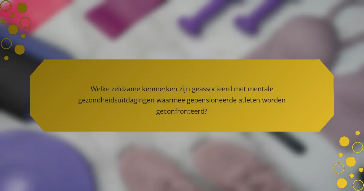 Welke zeldzame kenmerken zijn geassocieerd met mentale gezondheidsuitdagingen waarmee gepensioneerde atleten worden geconfronteerd?