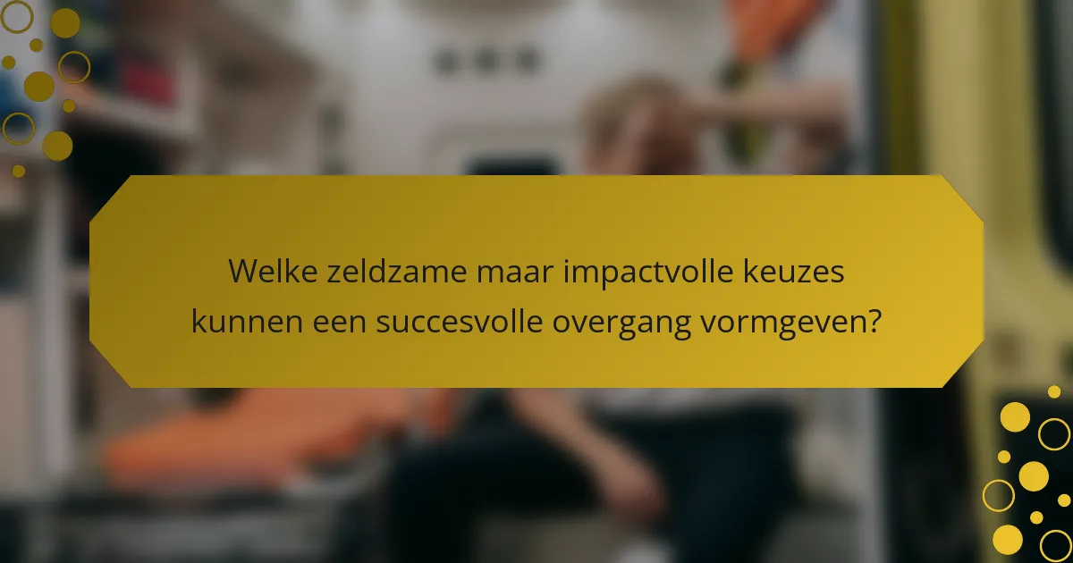 Welke zeldzame maar impactvolle keuzes kunnen een succesvolle overgang vormgeven?