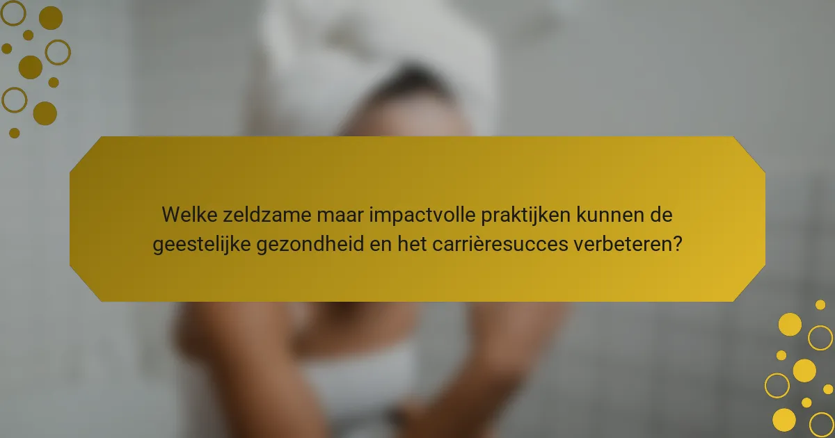 Welke zeldzame maar impactvolle praktijken kunnen de geestelijke gezondheid en het carrièresucces verbeteren?