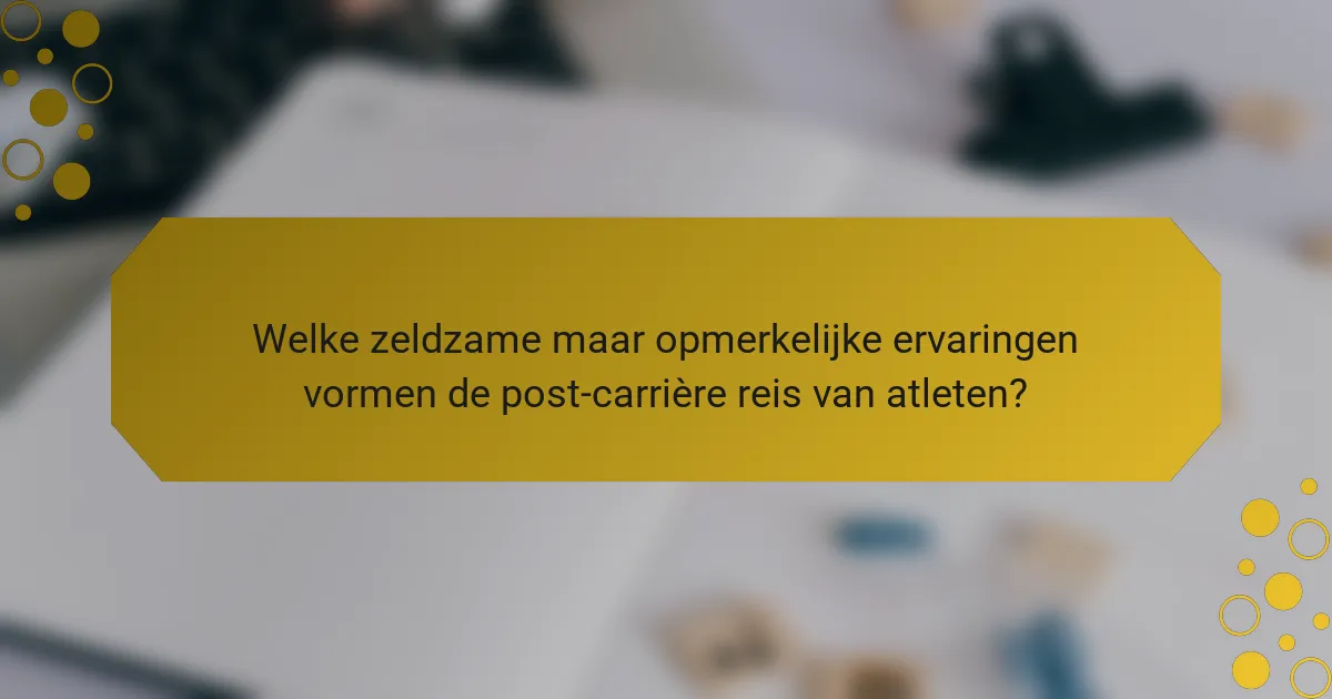 Welke zeldzame maar opmerkelijke ervaringen vormen de post-carrière reis van atleten?