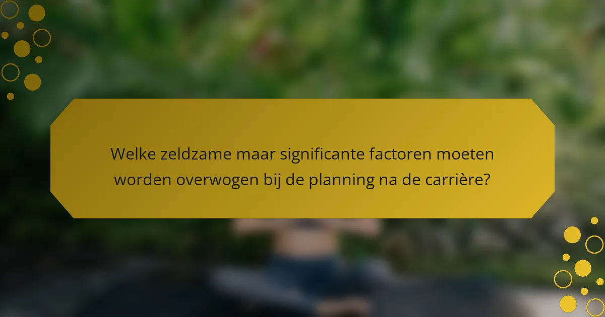 Welke zeldzame maar significante factoren moeten worden overwogen bij de planning na de carrière?