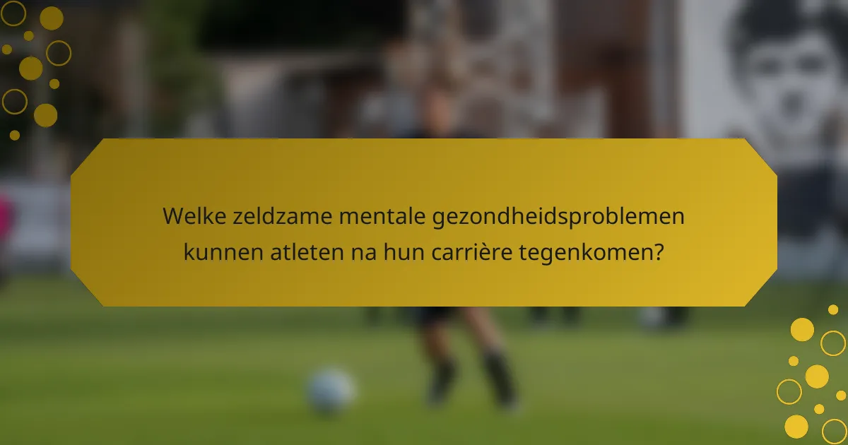Welke zeldzame mentale gezondheidsproblemen kunnen atleten na hun carrière tegenkomen?