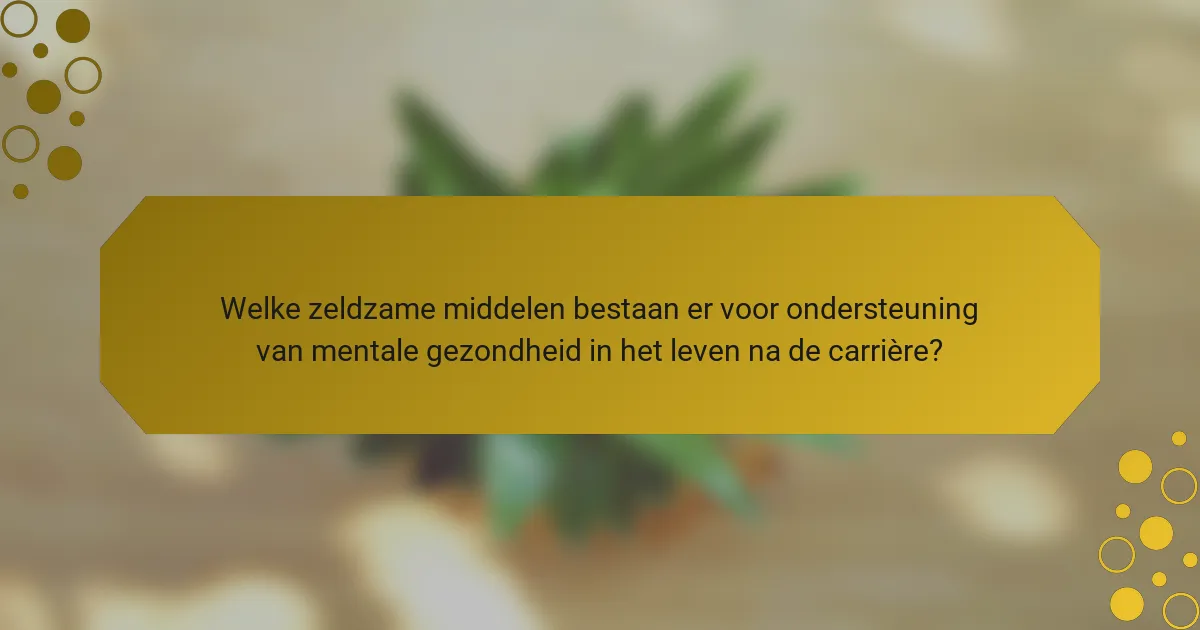 Welke zeldzame middelen bestaan er voor ondersteuning van mentale gezondheid in het leven na de carrière?